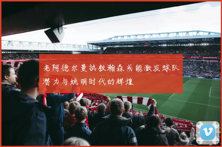 老阿德尔曼执教瀚森或能激发球队潜力与姚明时代的辉煌