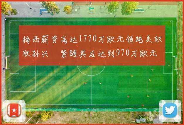 梅西薪资高达1770万欧元领跑美职联孙兴慜紧随其后达到970万欧元