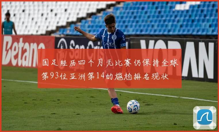 国足经历四个月无比赛仍保持全球第93位亚洲第14的尴尬排名现状