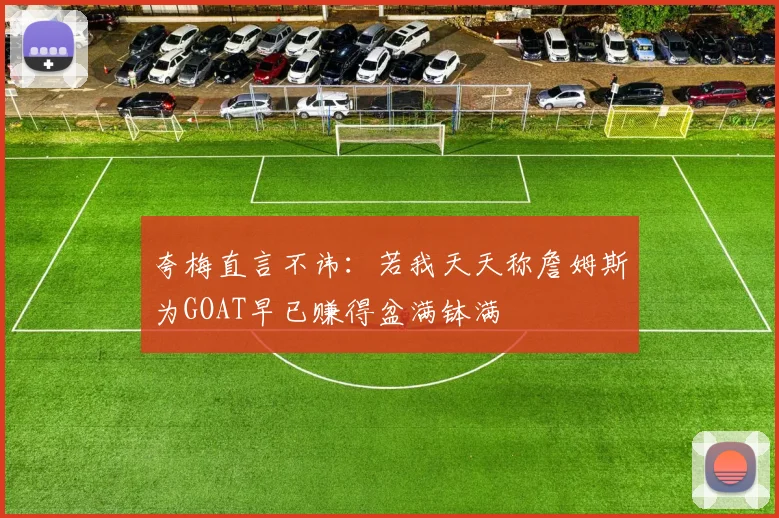 夸梅直言不讳：若我天天称詹姆斯为GOAT早已赚得盆满钵满