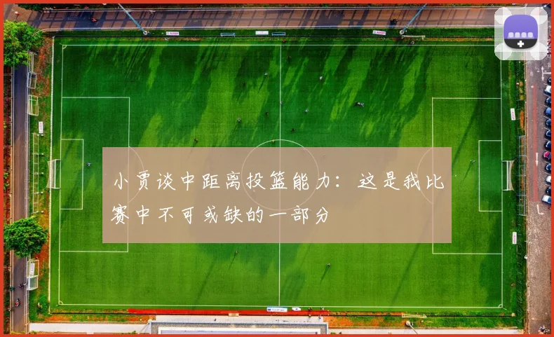 小贾谈中距离投篮能力：这是我比赛中不可或缺的一部分