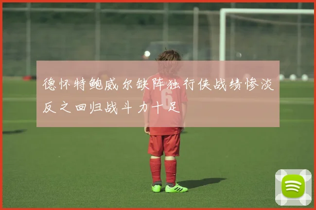 德怀特鲍威尔缺阵独行侠战绩惨淡反之回归战斗力十足