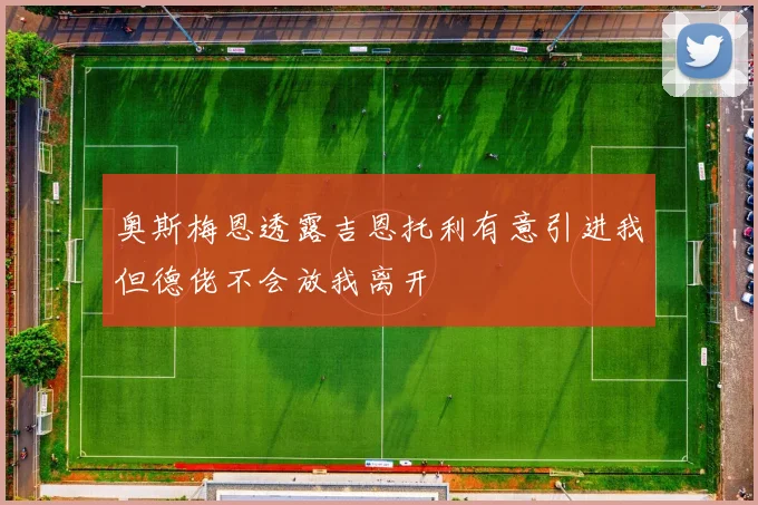 奥斯梅恩透露吉恩托利有意引进我但德佬不会放我离开