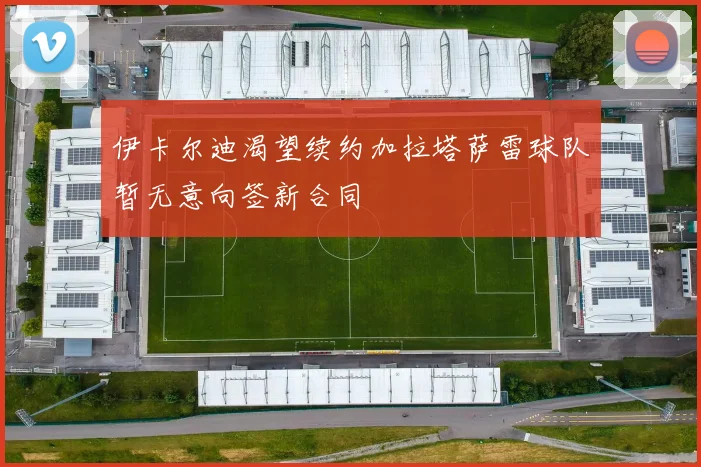 伊卡尔迪渴望续约加拉塔萨雷球队暂无意向签新合同