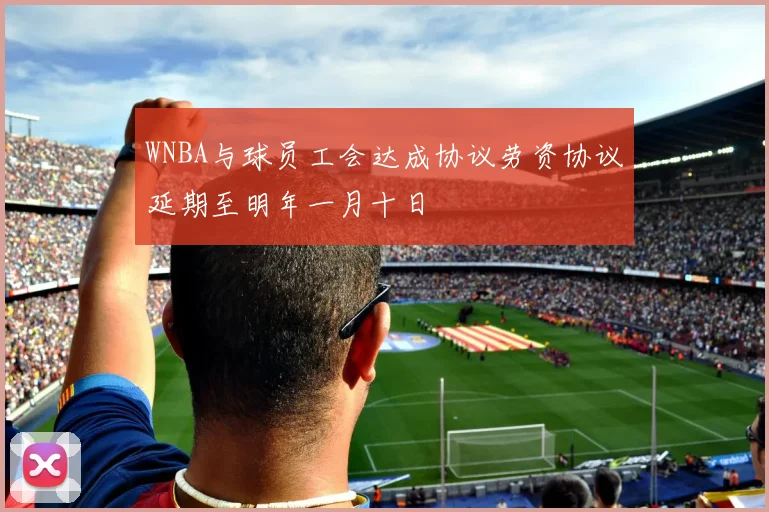 WNBA与球员工会达成协议劳资协议延期至明年一月十日