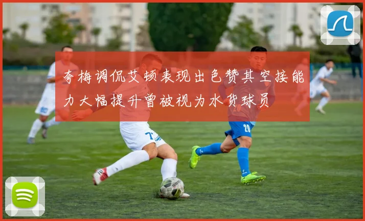 夸梅调侃艾顿表现出色赞其空接能力大幅提升曾被视为水货球员