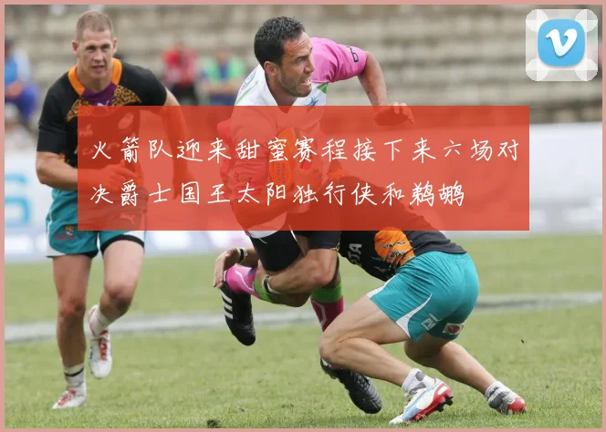 火箭队迎来甜蜜赛程接下来六场对决爵士国王太阳独行侠和鹈鹕
