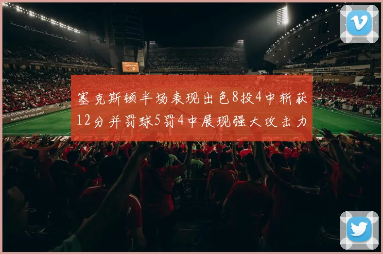塞克斯顿半场表现出色8投4中斩获12分并罚球5罚4中展现强大攻击力