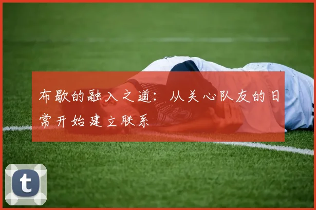 布歇的融入之道：从关心队友的日常开始建立联系
