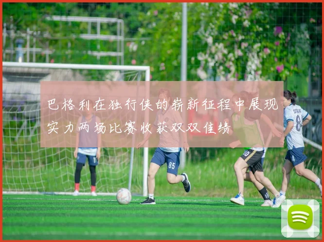 巴格利在独行侠的崭新征程中展现实力两场比赛收获双双佳绩