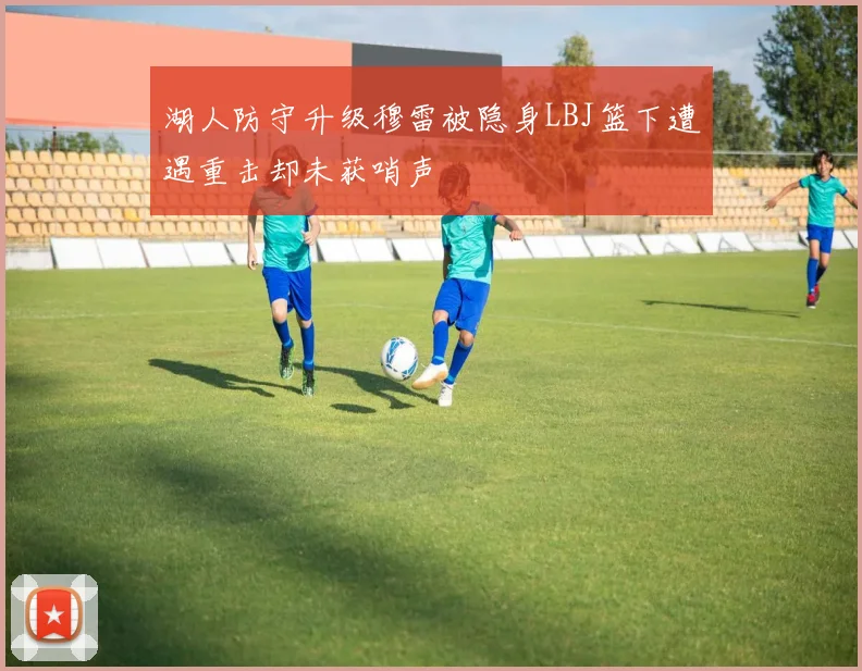 湖人防守升级穆雷被隐身LBJ篮下遭遇重击却未获哨声