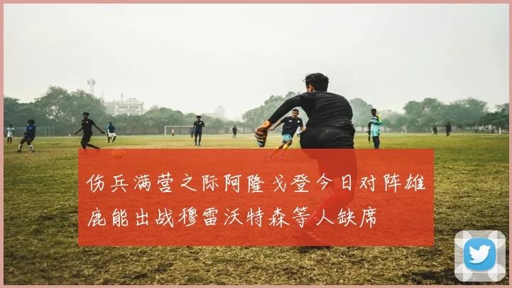伤兵满营之际阿隆戈登今日对阵雄鹿能出战穆雷沃特森等人缺席