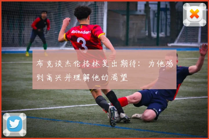 布克谈杰伦格林复出期待：为他感到高兴并理解他的渴望