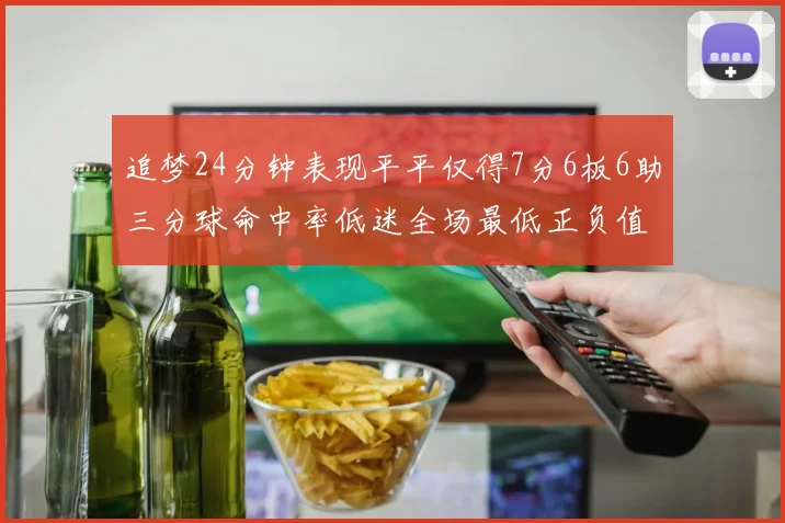 追梦24分钟表现平平仅得7分6板6助三分球命中率低迷全场最低正负值