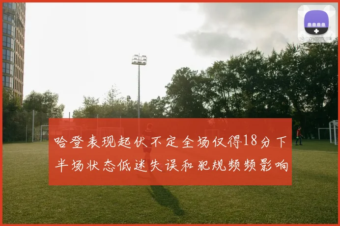 哈登表现起伏不定全场仅得18分下半场状态低迷失误和犯规频频影响球队表现