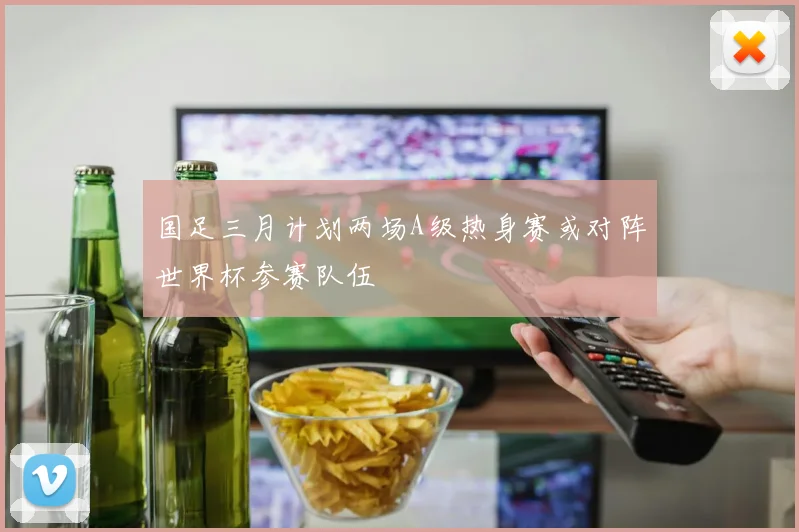 国足三月计划两场A级热身赛或对阵世界杯参赛队伍