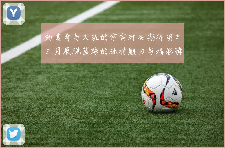 约基奇与文班的宇宙对决期待明年三月展现篮球的独特魅力与精彩瞬间