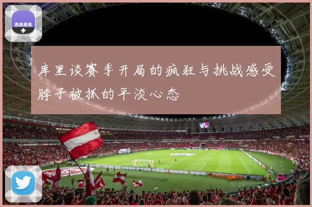 库里谈赛季开局的疯狂与挑战感受脖子被抓的平淡心态