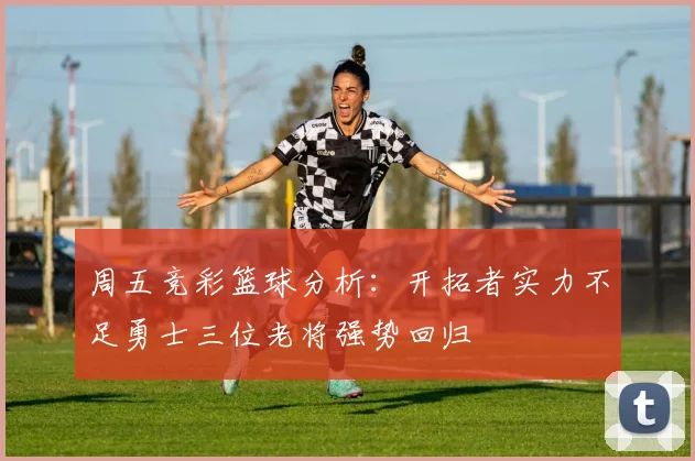 周五竞彩篮球分析：开拓者实力不足勇士三位老将强势回归