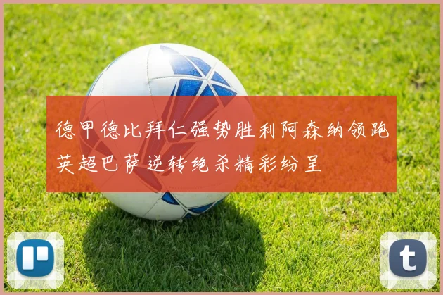 德甲德比拜仁强势胜利阿森纳领跑英超巴萨逆转绝杀精彩纷呈