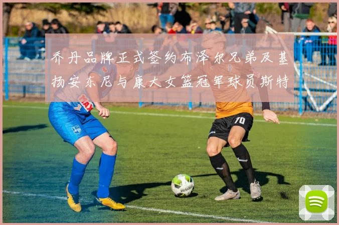 乔丹品牌正式签约布泽尔兄弟及基扬安东尼与康大女篮冠军球员斯特朗
