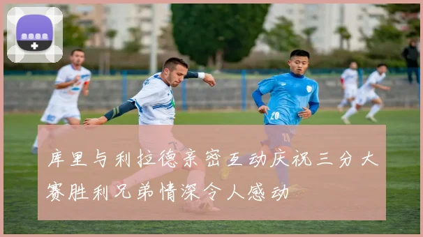 库里与利拉德亲密互动庆祝三分大赛胜利兄弟情深令人感动