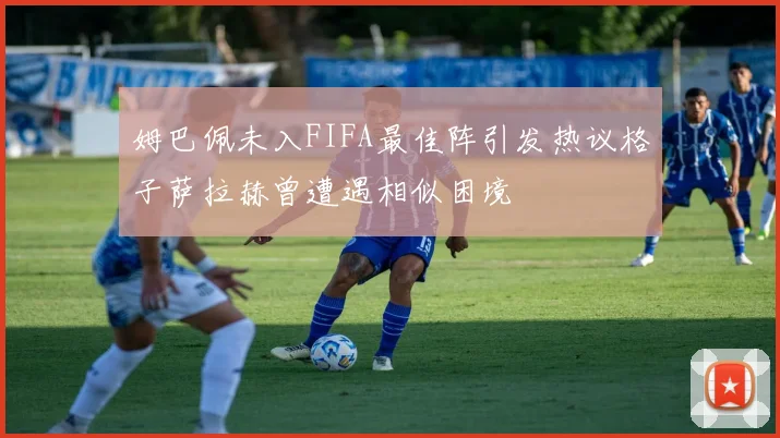 姆巴佩未入FIFA最佳阵引发热议格子萨拉赫曾遭遇相似困境