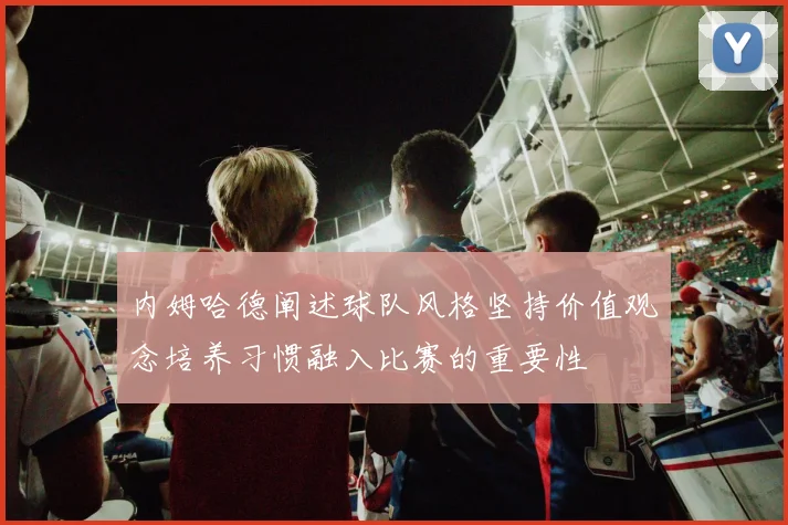 内姆哈德阐述球队风格坚持价值观念培养习惯融入比赛的重要性
